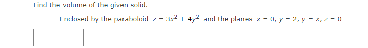 Find the volume of the given solid.
Enclosed by the paraboloid z =
3x2 + 4y2 and the planes x = 0, y = 2, y = x, z = 0
