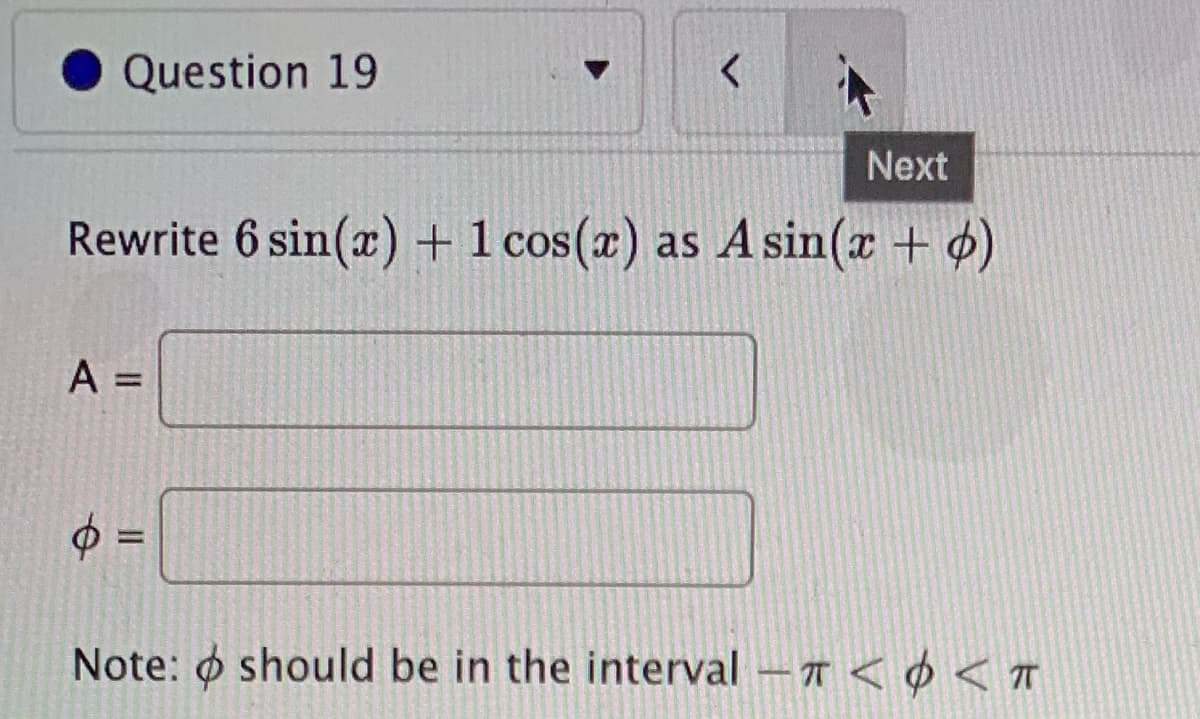 Question 19
Next
Rewrite 6 sin(x) +1 cos(x) as A sin(x + o)
A
%3D
%3D
Note: o should be in the interval -T < ¢ < T
