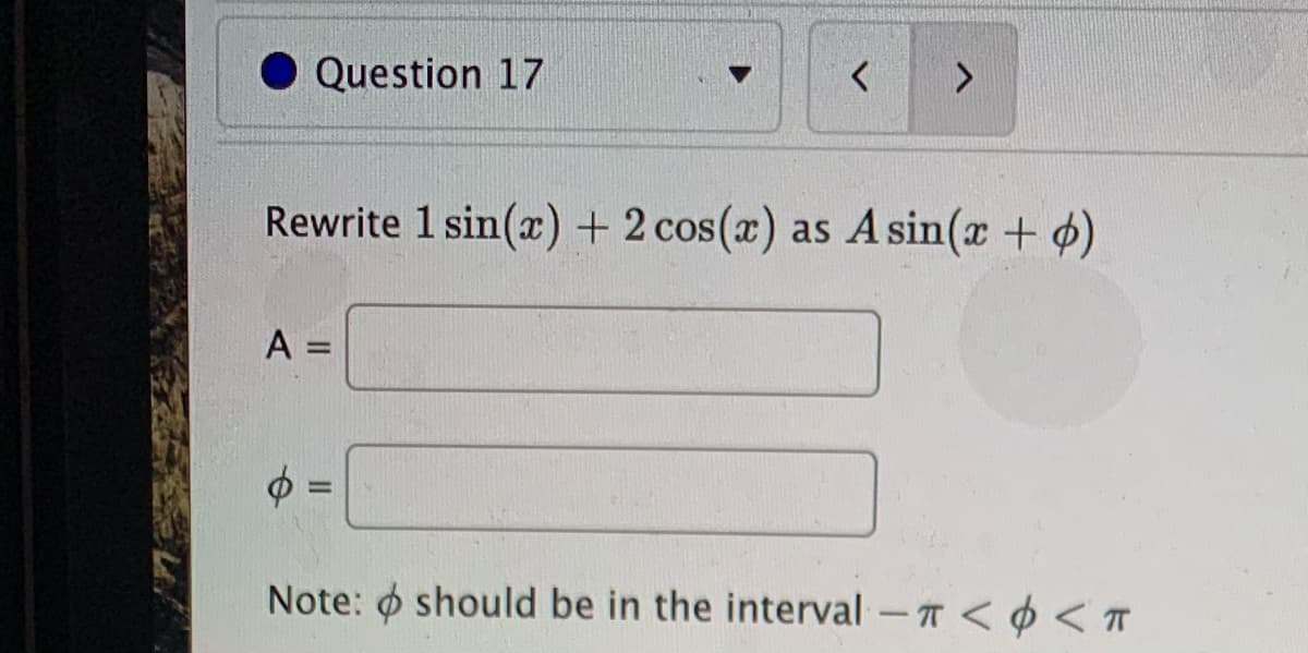 Question 17
Rewrite 1 sin(x)+ 2 cos(x) as Asin(r + )
%3D
Note: o should be in the interval -T < ¢ <T
