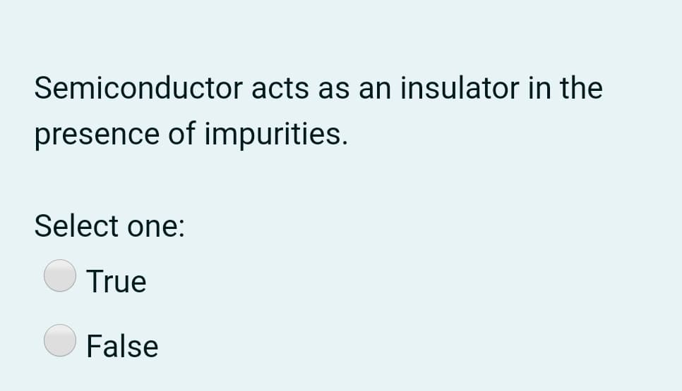 Semiconductor acts as an insulator in the
presence of impurities.
Select one:
True
False
