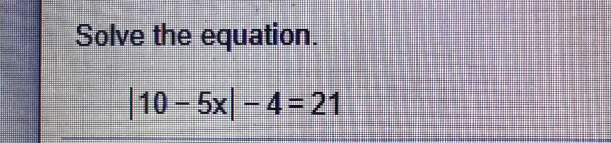 Solve the equation.
|10 – 5x| - 4= 21
