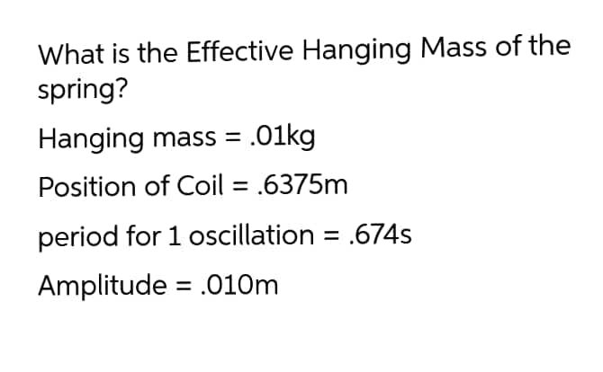 What is the Effective Hanging Mass of the
spring?
Hanging mass = .01kg
Position of Coil = .6375m
period for 1 oscillation = .674s
Amplitude = .010m
