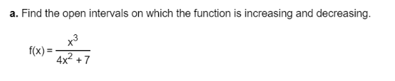 a. Find the open intervals on which the function is increasing and decreasing.
x3
f(x) =
4x2 +7
