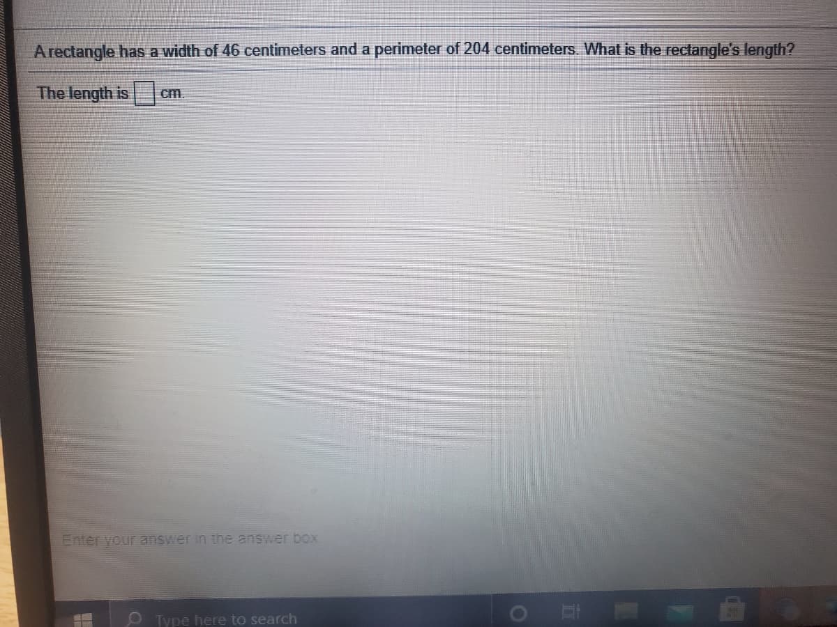 Arectangle has a width of 46 centimeters and a perimeter of 204 centimeters. What is the rectangle's length?
The length is
cm.
Enter your answer in the answer box
O Type here to search
