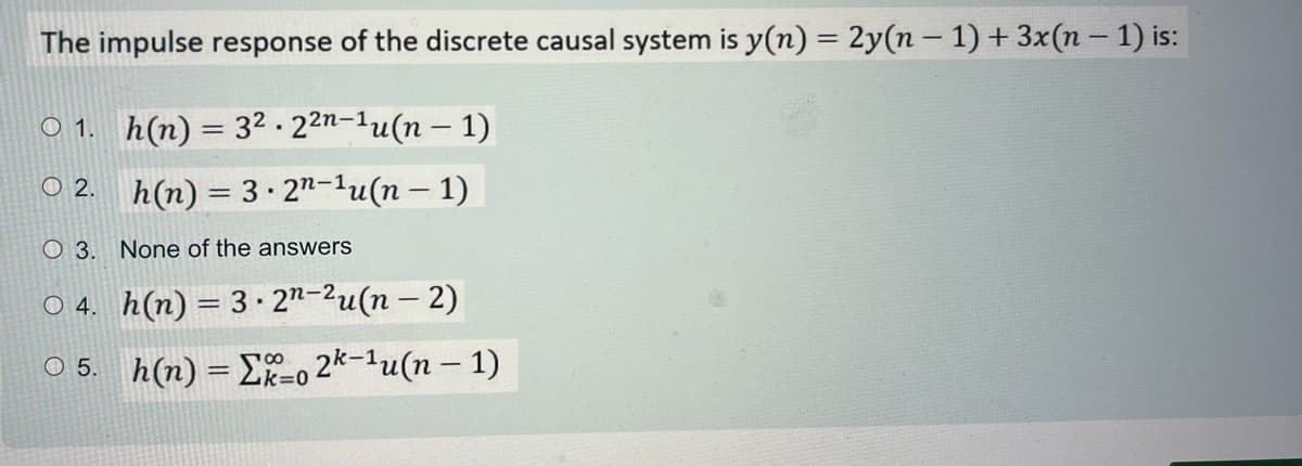 The impulse response of the discrete causal system is y(n) = 2y(n-1) + 3x(n-1) is:
1. h(n) = 32.22n-1u(n-1)
O2.
h(n)= 3 2n-lu(n − 1)
O 3. None of the answers
O4. h(n) 3.2n-2u(n-2)
18
○ 5. h(n) = -0 2-¹u(n − 1)