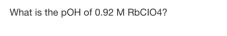 What is the pOH of 0.92 M RBCIO4?
