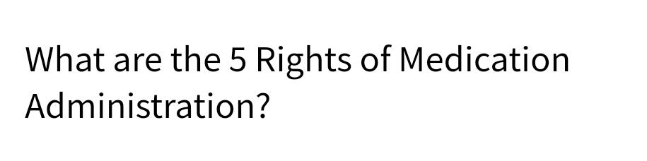 What are the 5 Rights of Medication
Administration?
