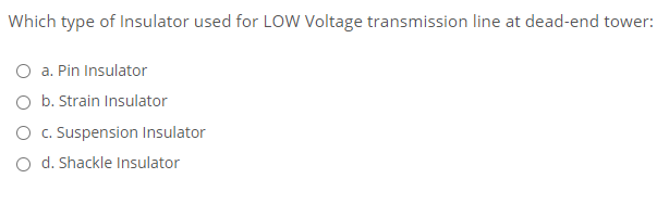 Which type of Insulator used for LOW Voltage transmission line at dead-end tower:
a. Pin Insulator
O b. Strain Insulator
O c. Suspension Insulator
O d. Shackle Insulator
