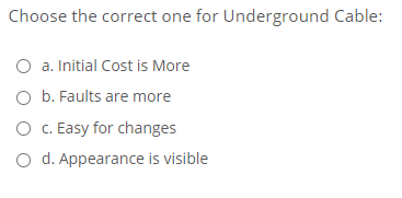 Choose the correct one for Underground Cable:
O a. Initial Cost is More
O b. Faults are more
O C. Easy for changes
O d. Appearance is visible
