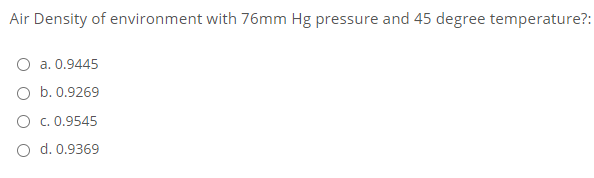 Air Density of environment with 76mm Hg pressure and 45 degree temperature?:
a. 0.9445
O b. 0.9269
O c. 0.9545
O d. 0.9369
