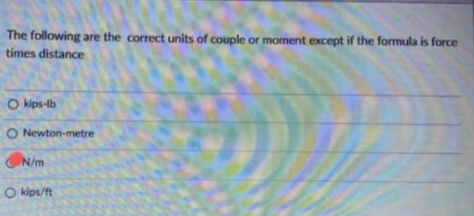 The following are the correct units of couple or moment except if the formula is force
times distance
O kips-lb
O Newton-metre
N/m
O kips/ft
