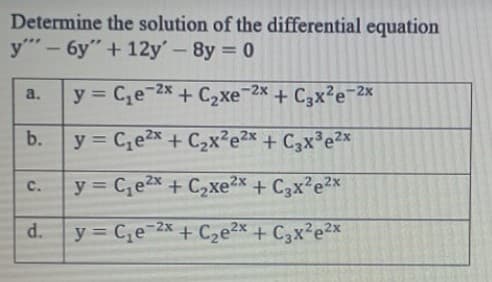 Determine the solution of the differential equation
y- 6y"+ 12y' -8y = 0
%3D
y = C,e-2x + C2xe-2x
+ C3x²e¯2x
a.
%3D
b.
y = C,e2x+ C2x?e2x + C3x³e2x
%3D
y = C,e2x + C2xe2x + C3x²e2x
d.
y = C,e-2x +
+ Cze2x + C3x²e2x
C.
