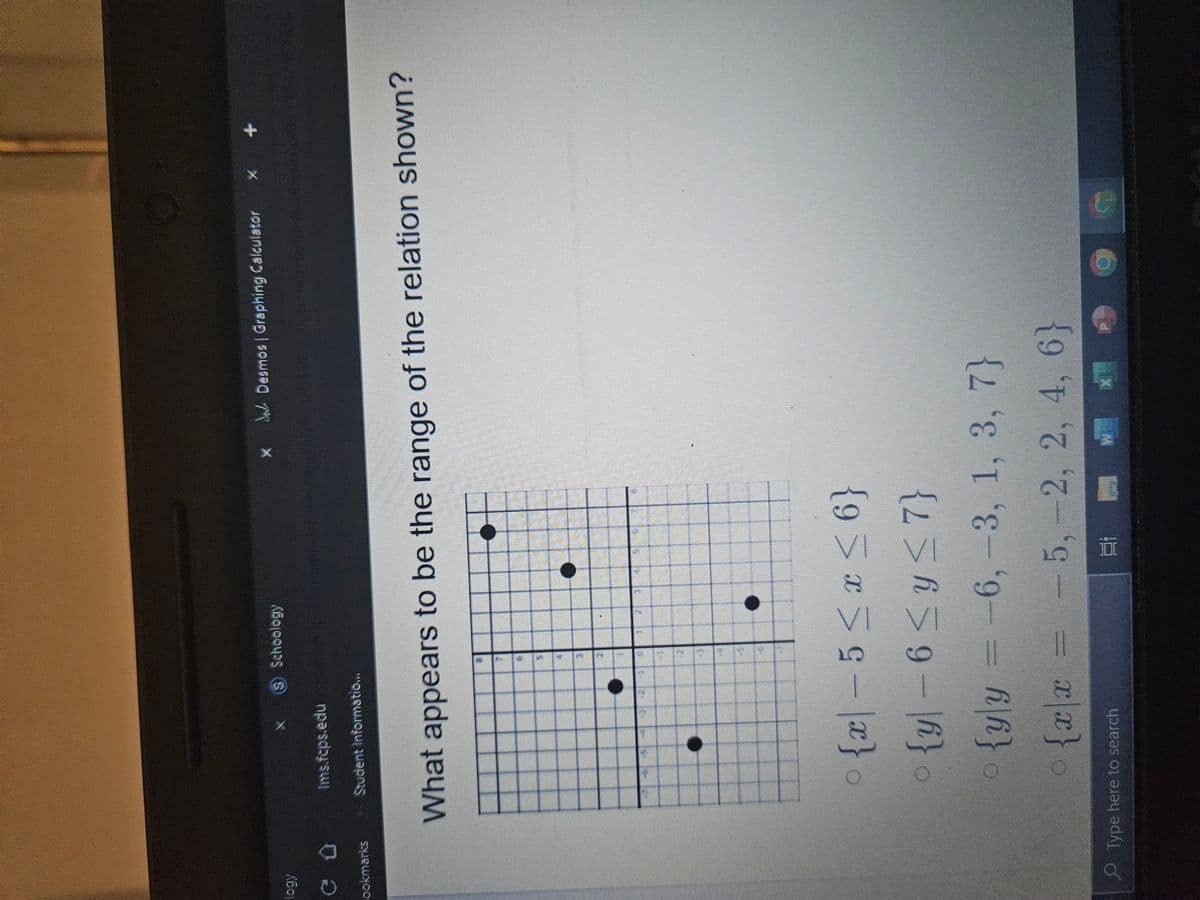 logy
Û
Bookmarks
Ims.fcps.edu
Student Informatio...
HO
°
(S) Schoology
H
What appears to be the range of the relation shown?
Type here to search
L
HAL
Ma
Ha
M
THE
H
ANA
-
1
X
3
Desmos | Graphing Calculator
<
{x-5 ≤x≤6}
{y-6 ≤ y ≤7}
{yly = -6, -3, 1, 3, 7}
{x|x = -5, -2, 2, 4, 6}
W
+