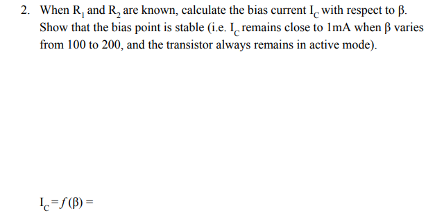 2. When R₁ and R₂ are known, calculate the bias current I with respect to B.
Show that the bias point is stable (i.e. I remains close to 1mA when ß varies
from 100 to 200, and the transistor always remains in active mode).
Ic=f(B) =