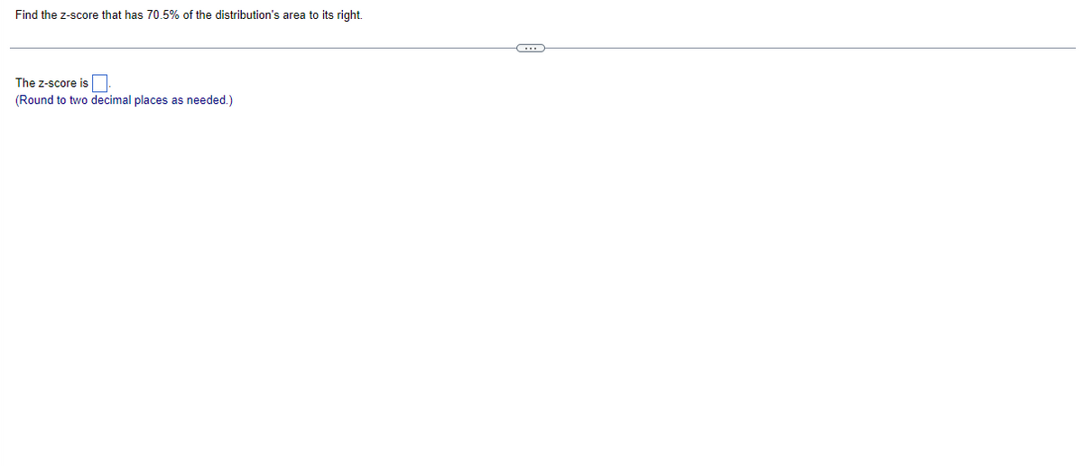 Find the z-score that has 70.5% of the distribution's area to its right.
The z-score is
(Round to two decimal places as needed.)