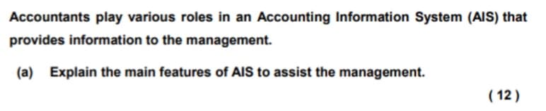 Accountants play various roles in an Accounting Information System (AIS) that
provides information to the management.
(a) Explain the main features of AIS to assist the management.
( 12)
