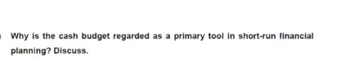 Why is the cash budget regarded as a primary tool in short-run financial
planning? Discuss.
