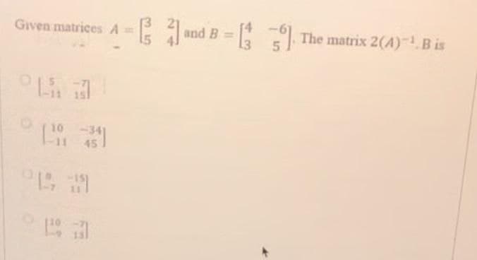 Given matrices A =
10 -341
-11 451
912, 191
=[
and B =
The matrix 2(A) ¹. B is