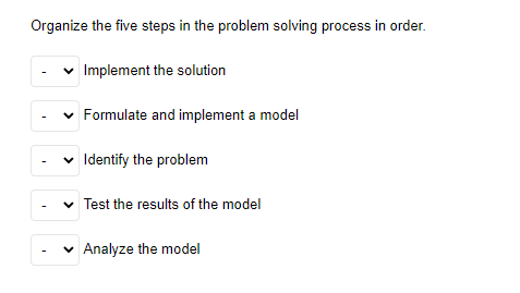 Organize the five steps in the problem solving process in order.
Implement the solution
Formulate and implement a model
Identify the problem
Test the results of the model
v Analyze the model
