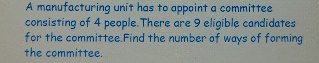 A manufacturing unit has to appoint a committee
consisting of 4 people. There are 9 eligible candidates
for the committee. Find the number of ways of forming
the committee.