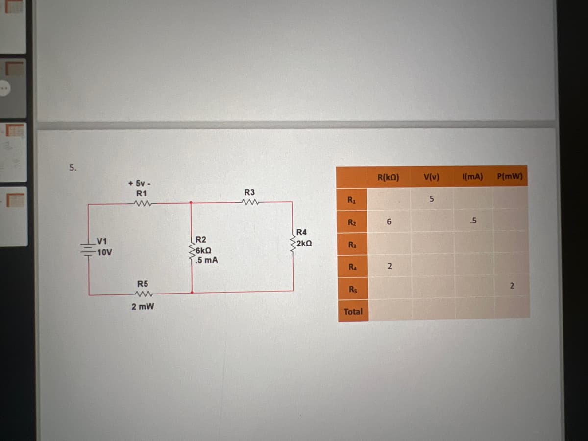 5.
+ 5v -
R1
www
R3
ww
V1
10V
R5
w
2 mW
R1
R(KO)
V(v)
(mA)
P(MW)
5
.5
2
R₂
6
R4
R2
2kQ
Ra
6kQ
.5 mA
R4
2
Rs
Total
2