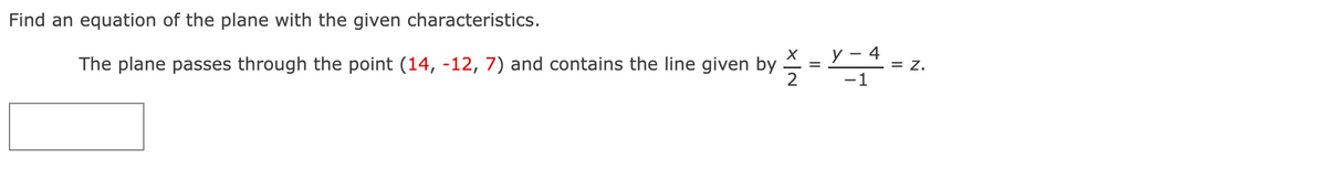 Find an equation of the plane with the given characteristics.
X
The plane passes through the point (14, -12, 7) and contains the line given by
2
=
Y-4
-1
Z.