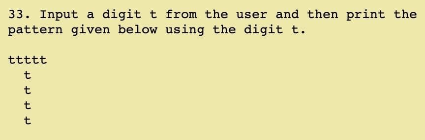 33. Input a digit t from the user and then print the
pattern given below using the digit t.
ttttt
t
t
t
t
