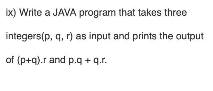 ix) Write a JAVA program that takes three
integers(p, q, r) as input and prints the output
of (p+q).r and p.q + q.r.
