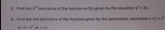 3. Find the 3" derivative of the function y=f(x) given by the equation y 2x.
4. Find the 3rd derivative of the function given by the parametric equations x 1 + t
y =t-t' at t=1.
