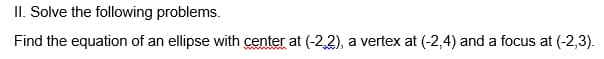 II. Solve the following problems.
Find the equation of an ellipse with center at (-2,2), a vertex at (-2,4) and a focus at (-2,3).
