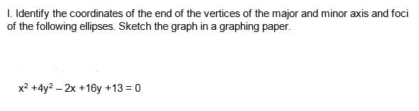 I. Identify the coordinates of the end of the vertices of the major and minor axis and foci
of the following ellipses. Sketch the graph in a graphing paper.
x2 +4y? – 2x +16y +13 = 0
