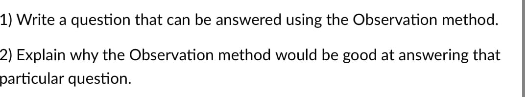 1) Write a question that can be answered using the Observation method.
2) Explain why the Observation method would be good at answering that
particular question.
