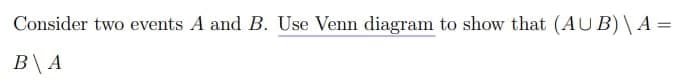 Consider two events A and B. Use Venn diagram to show that (AU B) \ A =
B\A
