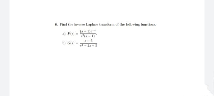 6. Find the inverse Laplace transform of the following functions.
(s+ 1)e
*(s – 1)
a) F(s) =
%3D
8-5
b) G(s)
%3D
s2 - 28 + 5
