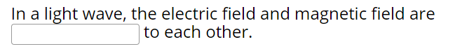 In a light wave, the electric field and magnetic field are
to each other.
