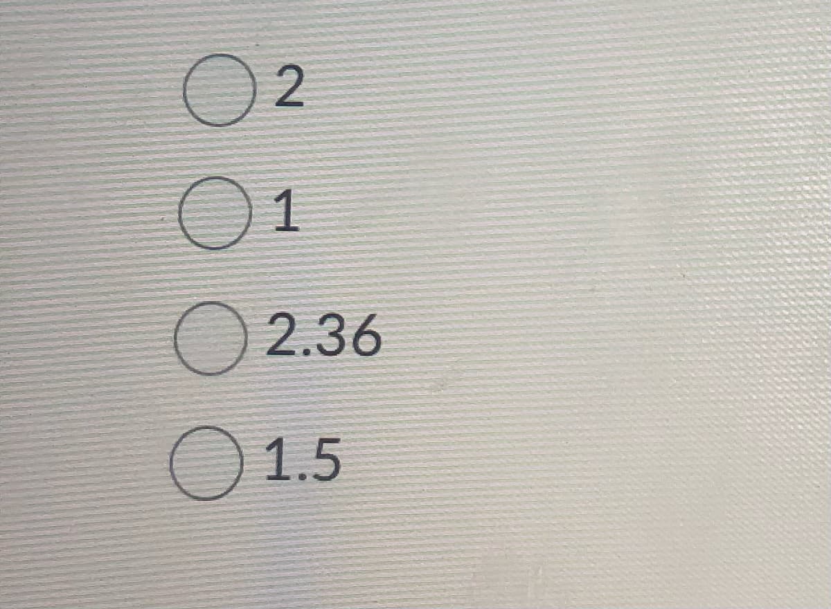 ● 2
0 1
○ 2.36
○ 1.5