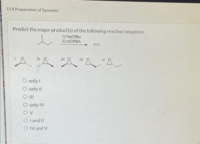 13.8 Preparation of Epoxides
Predict the major product(s) of the following reaction sequence.
1) NaOtBu
2) mCPBA
8 &
only I
Oonly II
OIII
only IV
ον
OI and II
OIV and V
+ ???
"A "A 8