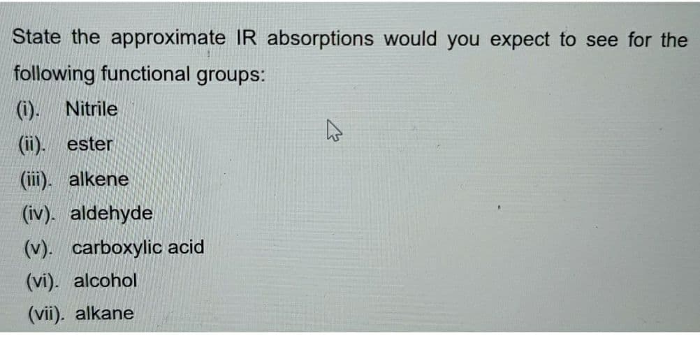 State the approximate IR absorptions would you expect to see for the
following functional groups:
(i). Nitrile
(ii). ester
(iii). alkene
(iv). aldehyde
(v). carboxylic acid
(vi). alcohol
(vii). alkane