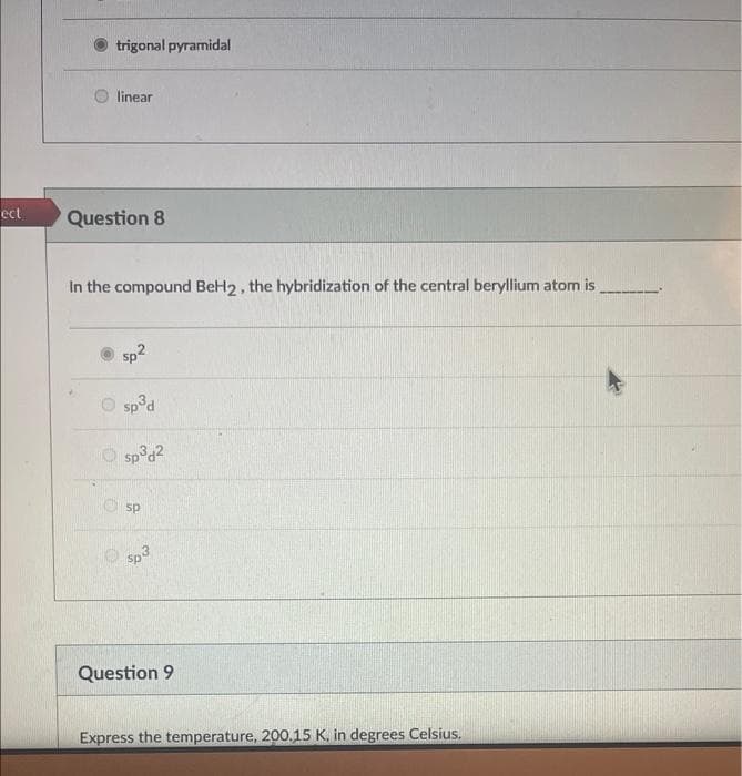 ect
trigonal pyramidal
linear
Question 8
In the compound BeH2, the hybridization of the central beryllium atom is
sp²
Ⓒsp³d
O
sp³d²
sp
$p3
Question 9
Express the temperature, 200.15 K, in degrees Celsius.