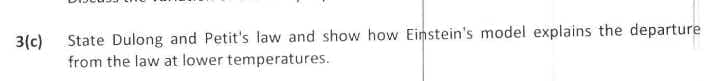 State Dulong and Petit's law and show how Einstein's model explains the departure
from the law at lower temperatures.
3(c)
