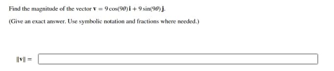 Find the magnitude of the vector v = 9 cos(90)i + 9 sin(90) j.
(Give an exact answer. Use symbolic notation and fractions where needed.)
||v|| =