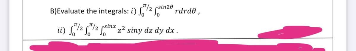 csin20
B)Evaluate the integrals: i) f/2 si rdrdo,
ii) f/2/2 finx ₂² siny dz dy dx .