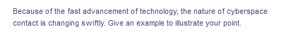 Because of the fast advancement of technology, the nature of cyberspace
contact is changing swiftly. Give an example to illustrate your point.