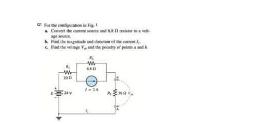 at Fur the configuration in Fig.
. Conven the curreet source and 60 msister toa vol
age aource.
h Find the magnitude ond direction of the current ,
c. Find the voltage Va and the polaricy af prints a and h
200
24V
