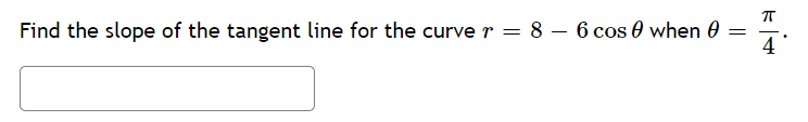 Find the slope of the tangent line for the curve r = 8 – 6 cos 0 when 0
4
