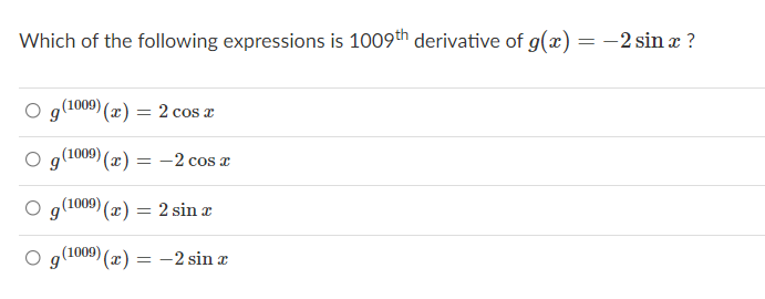 Which of the following expressions is 1009th derivative of g(x) = -2 sin x ?
g(1009) (x) = 2 cos x
g(1009) (x) = -2 cos a
,(1009) (x) = 2 sin x
g(1009) (x) = -2 sin r
