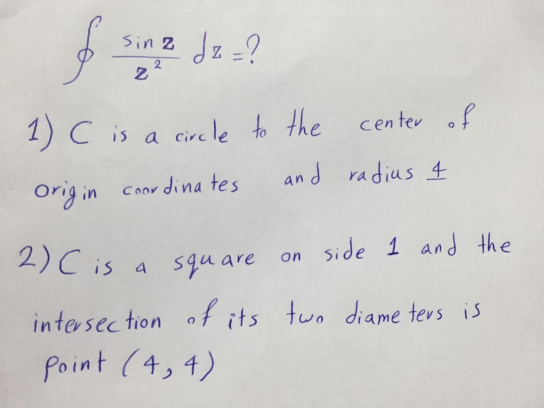 sin 2 dz =?
2
center of
1) C is a circle to the
and radius 4
origin
Coor dina tes
2)C is
a square on side 1 and the
intersec tion af its tuo diame ters is
Point (4,4)
