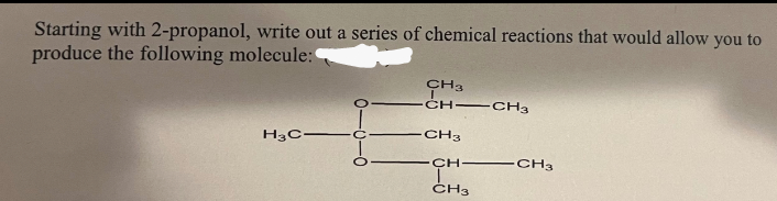 Starting with 2-propanol, write out a series of chemical reactions that would allow you to
produce the following molecule:
H3C-
CH3
CH-CH3
CH3
CH
T
CH3
CH3