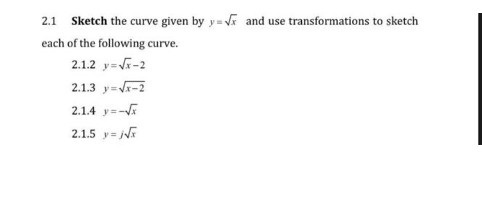2.1
Sketch the curve given by y = Vx and use transformations to sketch
each of the following curve.
2.1.2 y=Vx-2
2.1.3 y=x-2
2.1.4 y=-x
2.1.5 y= j
