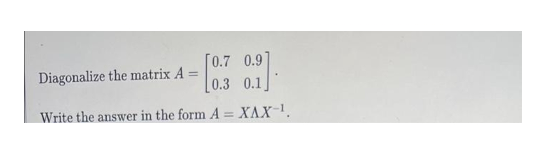 [0.7 0.9
Diagonalize the matrix A
%3D
[0.3 0.1
Write the answer in the form A = XAX-1.
